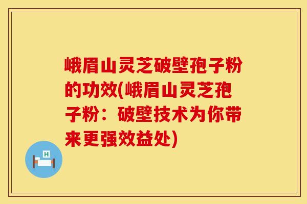 峨眉山灵芝破壁孢子粉的功效(峨眉山灵芝孢子粉:破壁技术为你带来更强效益处) 峨眉山灵芝破壁孢子粉的功效(峨眉山灵芝孢子粉:破壁技术为你带来更强效益处)