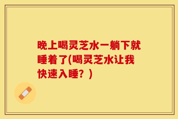 晚上喝灵芝水一躺下就睡着了(喝灵芝水让我快速入睡？)