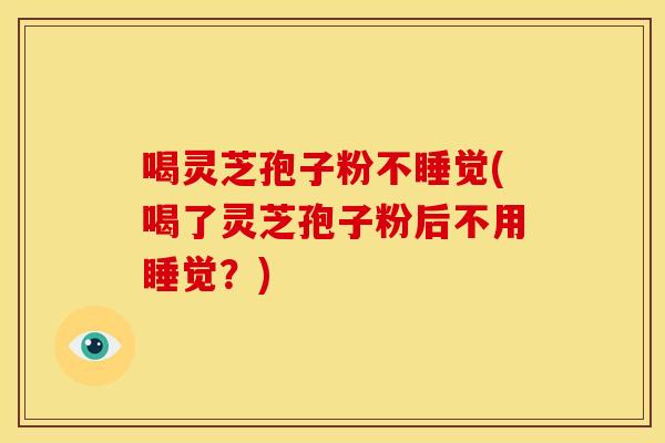 喝灵芝孢子粉不睡觉(喝了灵芝孢子粉后不用睡觉？)