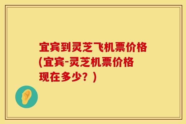 宜宾到灵芝飞机票价格(宜宾-灵芝机票价格现在多少?) 宜宾到灵芝飞机票价格(宜宾-灵芝机票价格现在多少?)