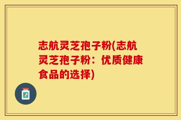 志航灵芝孢子粉(志航灵芝孢子粉：优质健康食品的选择)