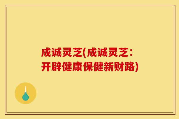 成诚灵芝(成诚灵芝：开辟健康保健新财路)