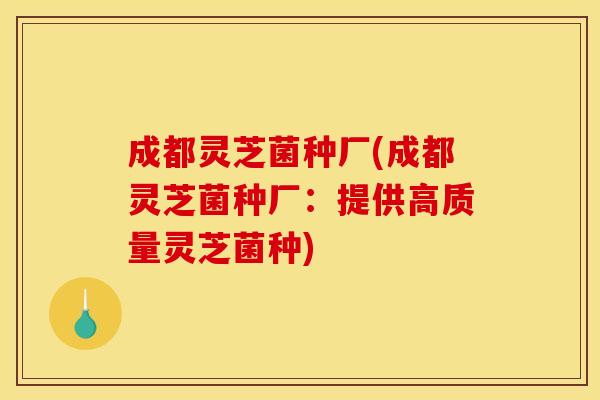 成都灵芝菌种厂(成都灵芝菌种厂：提供高质量灵芝菌种)