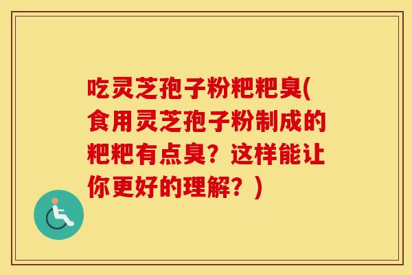 吃灵芝孢子粉粑粑臭(食用灵芝孢子粉制成的粑粑有点臭？这样能让你更好的理解？)