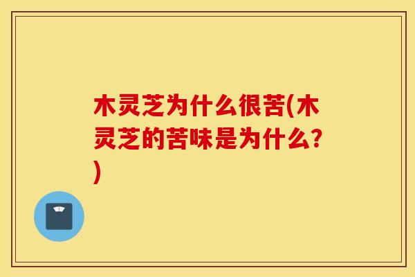 木灵芝为什么很苦(木灵芝的苦味是为什么?) 木灵芝为什么很苦(木灵芝的苦味是为什么?)