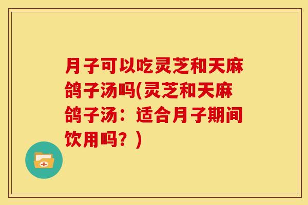 月子可以吃灵芝和天麻鸽子汤吗(灵芝和天麻鸽子汤:适合月子期间饮用吗?) 月子可以吃灵芝和天麻鸽子汤吗(灵芝和天麻鸽子汤:适合月子期间饮用吗?)