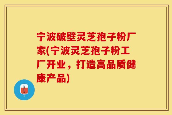 宁波破壁灵芝孢子粉厂家(宁波灵芝孢子粉工厂开业，打造高品质健康产品)
