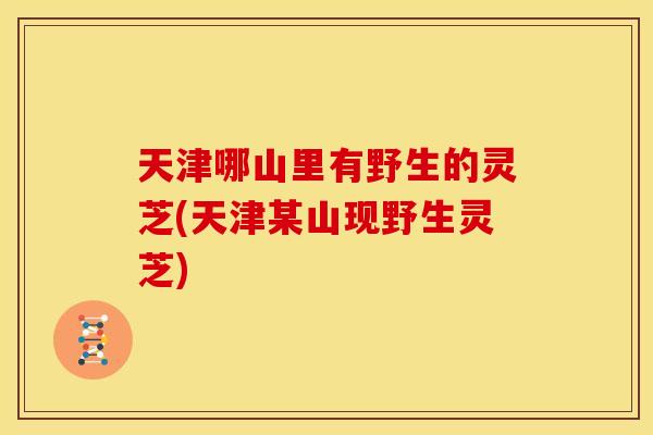 天津哪山里有野生的灵芝(天津某山现野生灵芝)