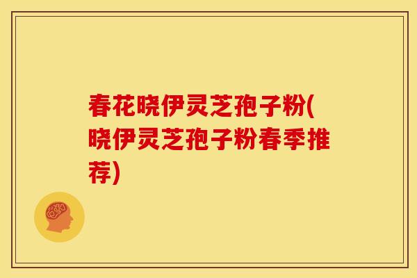 春花晓伊灵芝孢子粉(晓伊灵芝孢子粉春季推荐) 春花晓伊灵芝孢子粉(晓伊灵芝孢子粉春季推荐)