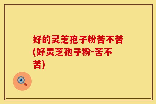 好的灵芝孢子粉苦不苦(好灵芝孢子粉-苦不苦)