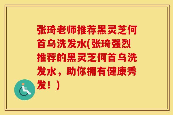 张琦老师推荐黑灵芝何首乌洗发水(张琦强烈推荐的黑灵芝何首乌洗发水，助你拥有健康秀发！)
