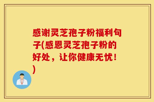 感谢灵芝孢子粉福利句子(感恩灵芝孢子粉的好处，让你健康无忧！)