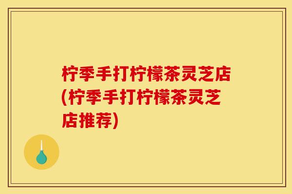 柠季手打柠檬茶灵芝店(柠季手打柠檬茶灵芝店推荐)