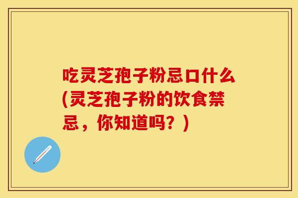 吃灵芝孢子粉忌口什么(灵芝孢子粉的饮食禁忌，你知道吗？)