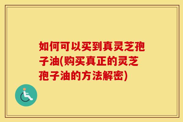 如何可以买到真灵芝孢子油(购买真正的灵芝孢子油的方法解密)