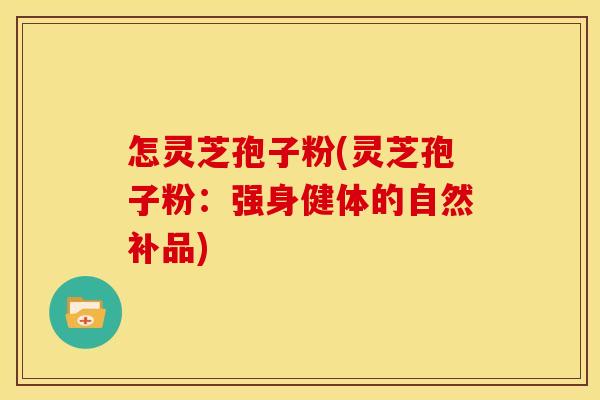 怎灵芝孢子粉(灵芝孢子粉：强身健体的自然补品)
