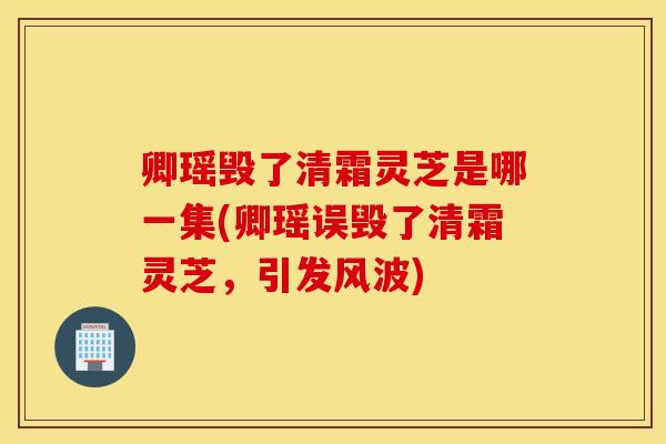 卿瑶毁了清霜灵芝是哪一集(卿瑶误毁了清霜灵芝，引发风波)