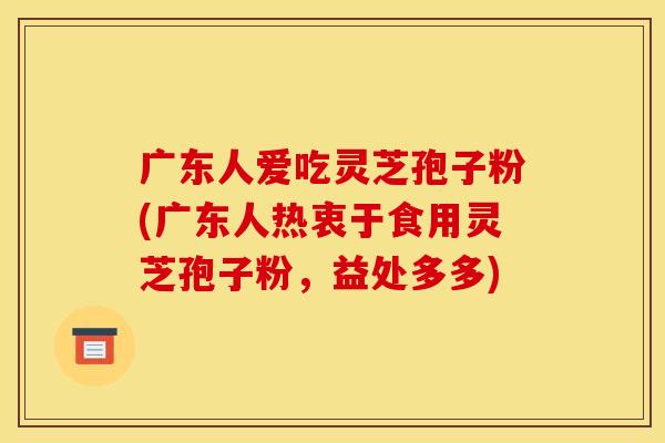广东人爱吃灵芝孢子粉(广东人热衷于食用灵芝孢子粉，益处多多)