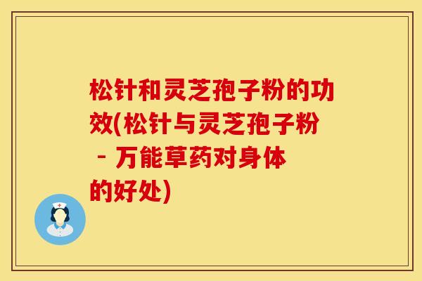 松针和灵芝孢子粉的功效(松针与灵芝孢子粉 - 万能草药对身体的好处)