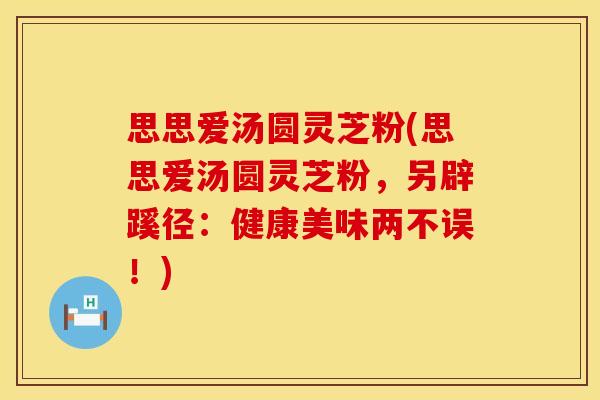 思思爱汤圆灵芝粉(思思爱汤圆灵芝粉，另辟蹊径：健康美味两不误！)