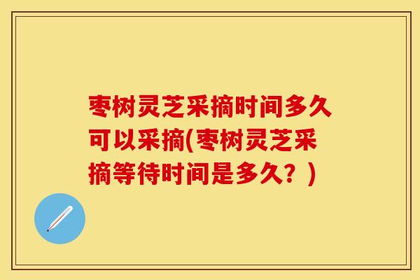 枣树灵芝采摘时间多久可以采摘(枣树灵芝采摘等待时间是多久？)