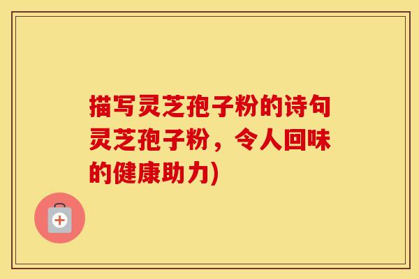 描写灵芝孢子粉的诗句灵芝孢子粉，令人回味的健康助力)