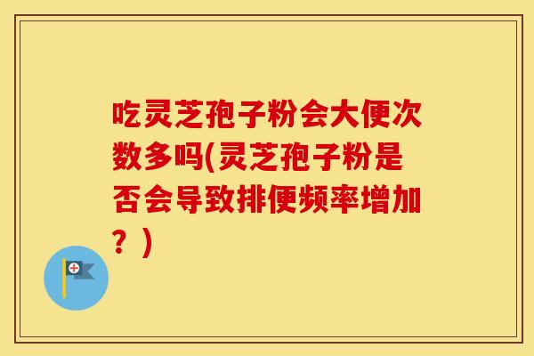 吃灵芝孢子粉会大便次数多吗(灵芝孢子粉是否会导致排便频率增加？)