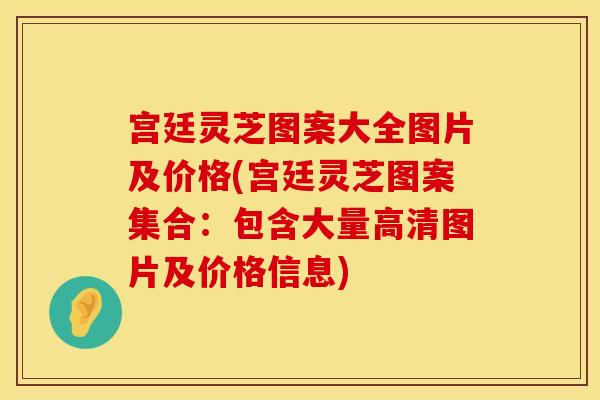 宫廷灵芝图案大全图片及价格(宫廷灵芝图案集合：包含大量高清图片及价格信息)