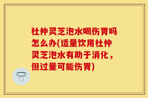 杜仲灵芝泡水喝伤胃吗怎么办(适量饮用杜仲灵芝泡水有助于消化，但过量可能伤胃)