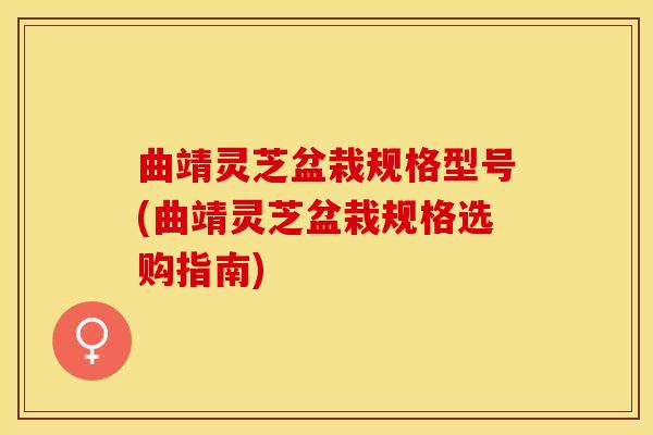 曲靖灵芝盆栽规格型号(曲靖灵芝盆栽规格选购指南)