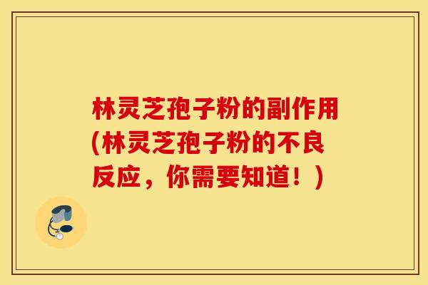 林灵芝孢子粉的副作用(林灵芝孢子粉的不良反应，你需要知道！)