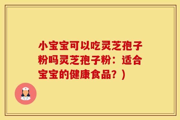 小宝宝可以吃灵芝孢子粉吗灵芝孢子粉：适合宝宝的健康食品？)