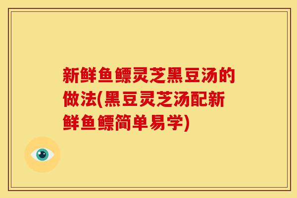 新鲜鱼鳔灵芝黑豆汤的做法(黑豆灵芝汤配新鲜鱼鳔简单易学)