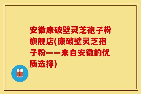 安徽康破壁灵芝孢子粉旗舰店(康破壁灵芝孢子粉——来自安徽的优质选择)
