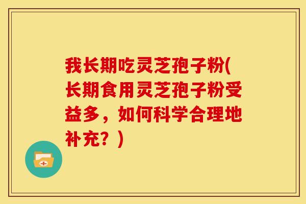 我长期吃灵芝孢子粉(长期食用灵芝孢子粉受益多，如何科学合理地补充？)