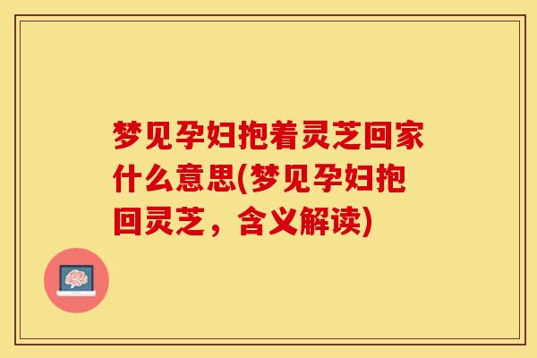 梦见孕妇抱着灵芝回家什么意思(梦见孕妇抱回灵芝，含义解读)