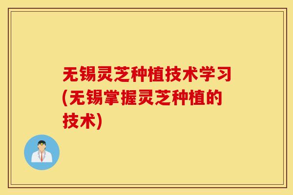 无锡灵芝种植技术学习(无锡掌握灵芝种植的技术)