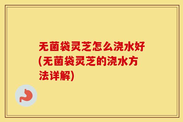 无菌袋灵芝怎么浇水好(无菌袋灵芝的浇水方法详解) 无菌袋灵芝怎么浇水好(无菌袋灵芝的浇水方法详解)
