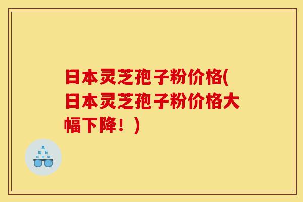 日本灵芝孢子粉价格(日本灵芝孢子粉价格大幅下降！)