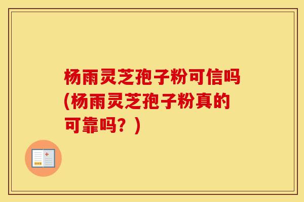 杨雨灵芝孢子粉可信吗(杨雨灵芝孢子粉真的可靠吗？)
