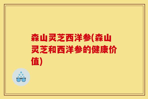 森山灵芝西洋参(森山灵芝和西洋参的健康价值)