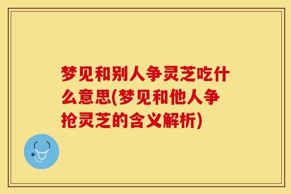 梦见和别人争灵芝吃什么意思(梦见和他人争抢灵芝的含义解析)