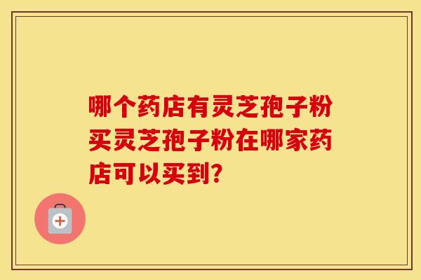 哪个药店有灵芝孢子粉买灵芝孢子粉在哪家药店可以买到？