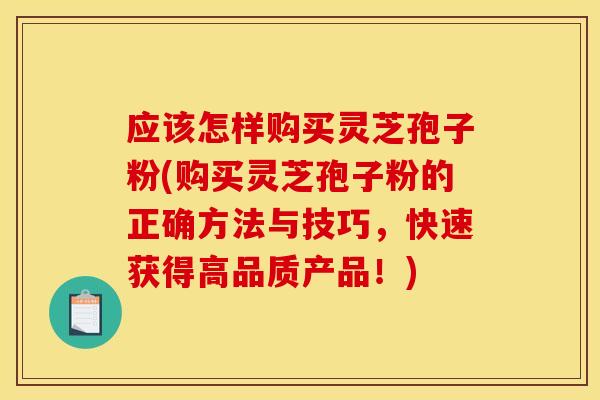 应该怎样购买灵芝孢子粉(购买灵芝孢子粉的正确方法与技巧，快速获得高品质产品！)