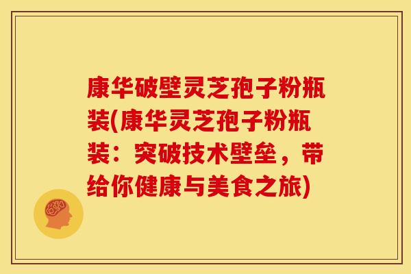 康华破壁灵芝孢子粉瓶装(康华灵芝孢子粉瓶装：突破技术壁垒，带给你健康与美食之旅)