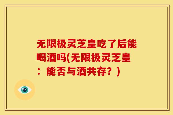 无限极灵芝皇吃了后能喝酒吗(无限极灵芝皇：能否与酒共存？)