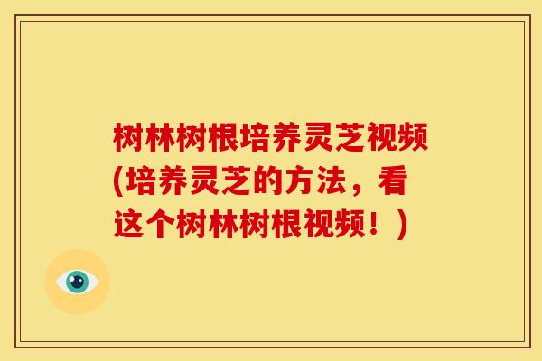 树林树根培养灵芝视频(培养灵芝的方法，看这个树林树根视频！)