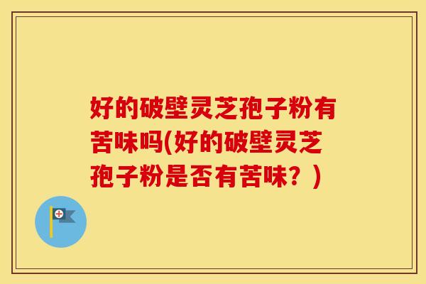 好的破壁灵芝孢子粉有苦味吗(好的破壁灵芝孢子粉是否有苦味？)