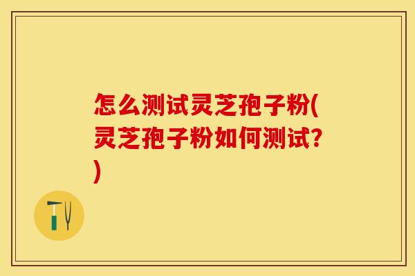 怎么测试灵芝孢子粉(灵芝孢子粉如何测试？)