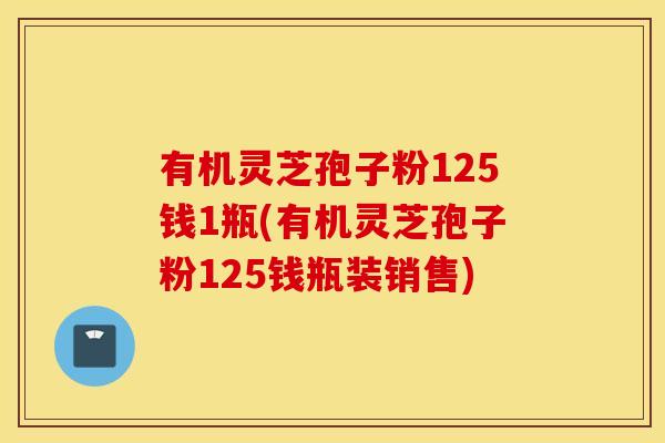 有机灵芝孢子粉125钱1瓶(有机灵芝孢子粉125钱瓶装销售)